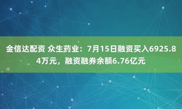 金信达配资 众生药业：7月15日融资买入6925.84万元，融资融券余额6.76亿元
