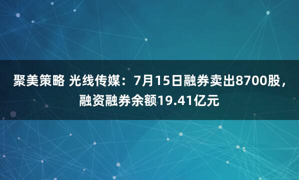 聚美策略 光线传媒：7月15日融券卖出8700股，融资融券余额19.41亿元