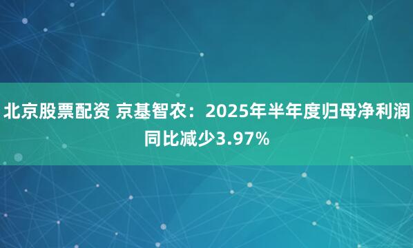 北京股票配资 京基智农：2025年半年度归母净利润同比减少3.97%
