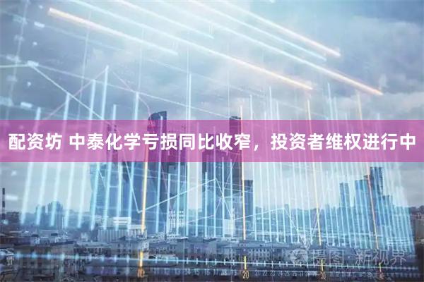 配资坊 中泰化学亏损同比收窄，投资者维权进行中
