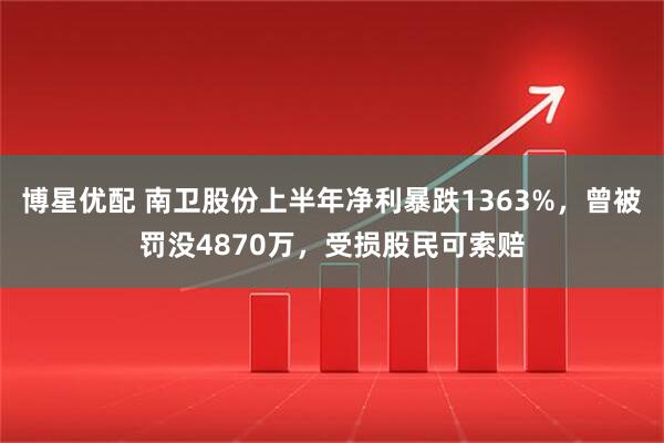 博星优配 南卫股份上半年净利暴跌1363%，曾被罚没4870万，受损股民可索赔