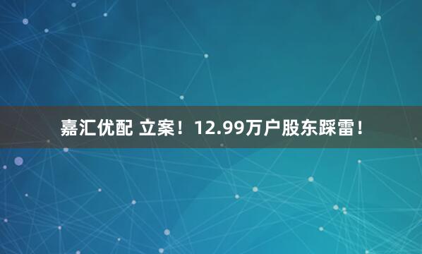 嘉汇优配 立案！12.99万户股东踩雷！
