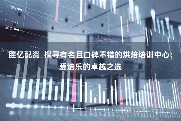 胜亿配资  探寻有名且口碑不错的烘焙培训中心：爱焙乐的卓越之选