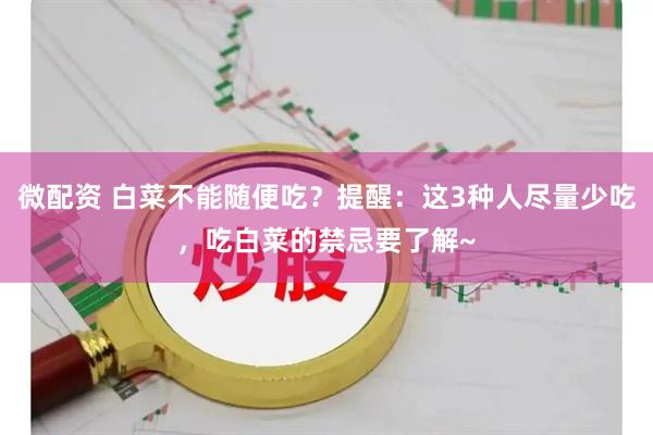 微配资 白菜不能随便吃？提醒：这3种人尽量少吃，吃白菜的禁忌要了解~