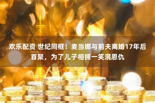 欢乐配资 世纪同框！麦当娜与前夫离婚17年后首聚，为了儿子相拥一笑泯恩仇