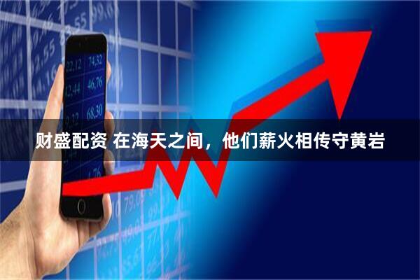财盛配资 在海天之间，他们薪火相传守黄岩