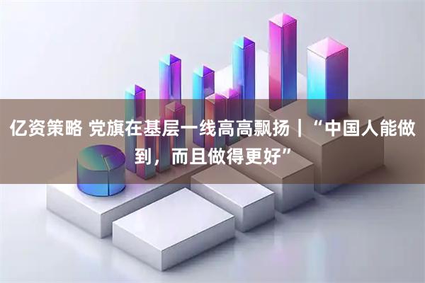 亿资策略 党旗在基层一线高高飘扬｜“中国人能做到，而且做得更好”